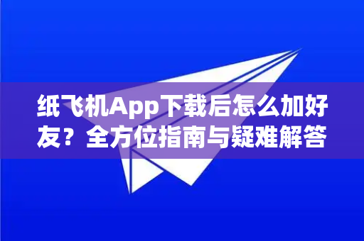 纸飞机App下载后怎么加好友？全方位指南与疑难解答