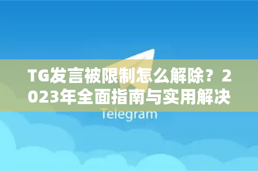 TG发言被限制怎么解除？2023年全面指南与实用解决方案-第1张图片-纸飞机下载 - Telegeram官网版下载