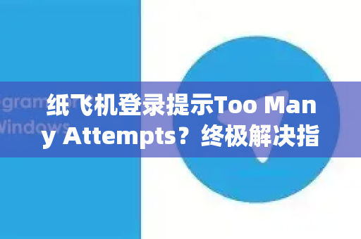 纸飞机登录提示Too Many Attempts?终极解决指南与预防策略-第1张图片-纸飞机下载 - Telegeram官网版下载 纸飞机登录提示Too Many Attempts?终极解决指南与预防策略-第1张图片-纸飞机下载 - Telegeram官网版下载