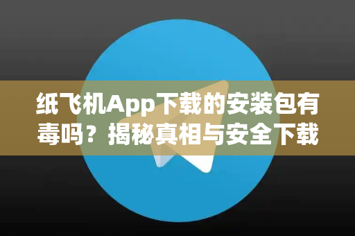 纸飞机App下载的安装包有毒吗？揭秘真相与安全下载指南-第1张图片-纸飞机下载 - Telegeram官网手机版下载
