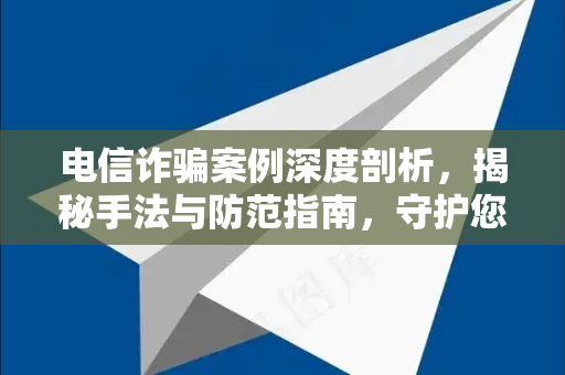 电信诈骗案例深度剖析，揭秘手法与防范指南，守护您的财产安全-第1张图片-纸飞机下载 - Telegeram官网版下载