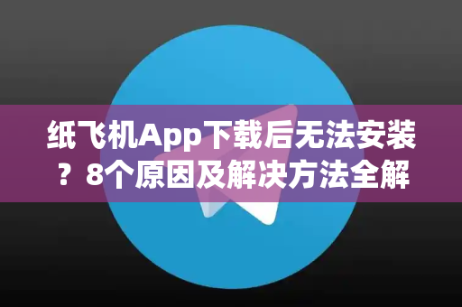 纸飞机App下载后无法安装？8个原因及解决方法全解析-第1张图片-纸飞机下载 - Telegeram官网手机版下载