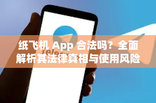 纸飞机 App 合法吗？全面解析其法律真相与使用风险-第1张图片-纸飞机下载 - Telegeram官网版下载