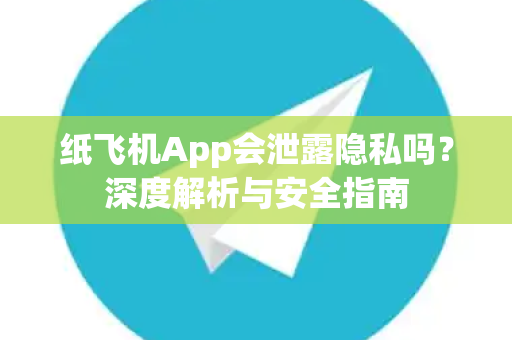 纸飞机App会泄露隐私吗？深度解析与安全指南-第1张图片-纸飞机下载 - Telegeram官网版下载