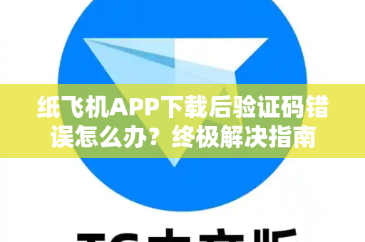 纸飞机APP下载后验证码错误怎么办？终极解决指南-第1张图片-纸飞机下载 - Telegeram官网手机版下载
