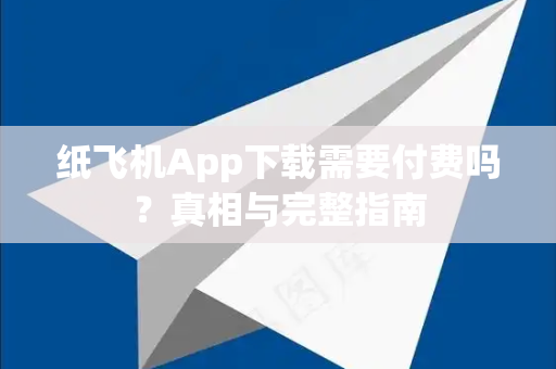 纸飞机App下载需要付费吗？真相与完整指南-第1张图片-纸飞机下载 - Telegeram官网手机版下载