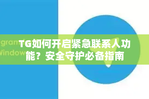 TG如何开启紧急联系人功能？安全守护必备指南-第1张图片-纸飞机下载 - Telegeram官网版下载