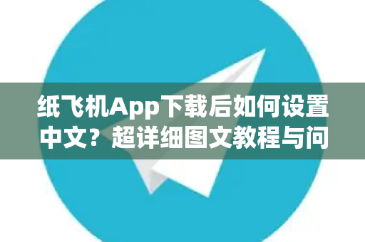 纸飞机App下载后如何设置中文？超详细图文教程与问答解析