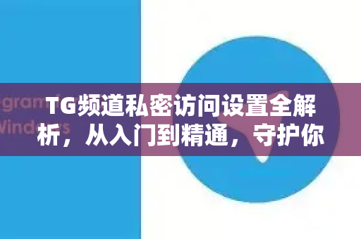 TG频道私密访问设置全解析,从入门到精通,守护你的数字隐私-第1张图片-纸飞机下载 - Telegeram官网版下载 TG频道私密访问设置全解析,从入门到精通,守护你的数字隐私-第1张图片-纸飞机下载 - Telegeram官网版下载