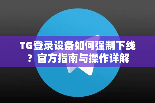 TG登录设备如何强制下线?官方指南与操作详解-第1张图片-纸飞机下载 - Telegeram官网版下载 TG登录设备如何强制下线?官方指南与操作详解-第1张图片-纸飞机下载 - Telegeram官网版下载