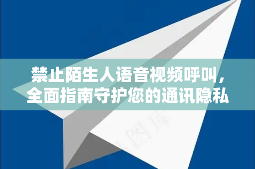 禁止陌生人语音视频呼叫,全面指南守护您的通讯隐私与安全-第1张图片-纸飞机下载 - Telegeram官网版下载 禁止陌生人语音视频呼叫,全面指南守护您的通讯隐私与安全-第1张图片-纸飞机下载 - Telegeram官网版下载