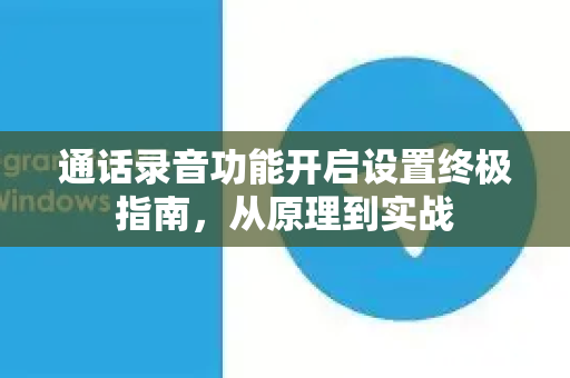 通话录音功能开启设置终极指南，从原理到实战-第1张图片-纸飞机下载 - Telegeram官网版下载