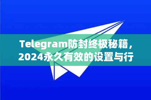 Telegram防封终极秘籍，2024永久有效的设置与行为守则-第1张图片-纸飞机下载 - Telegeram官网版下载