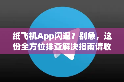 纸飞机App闪退？别急，这份全方位排查解决指南请收好-第1张图片-纸飞机下载 - Telegeram官网手机版下载
