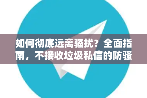 如何彻底远离骚扰?全面指南,不接收垃圾私信的防骚扰设置详解-第1张图片-纸飞机下载 - Telegeram官网版下载 如何彻底远离骚扰?全面指南,不接收垃圾私信的防骚扰设置详解-第1张图片-纸飞机下载 - Telegeram官网版下载