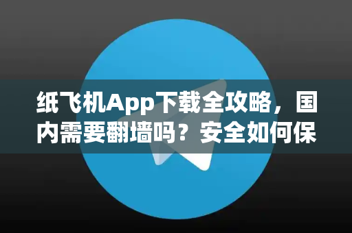 纸飞机App下载全攻略，国内需要翻墙吗？安全如何保障？