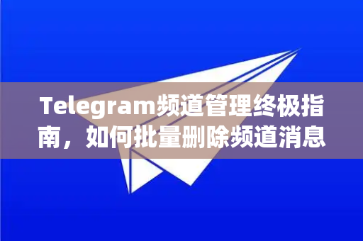 Telegram频道管理终极指南,如何批量删除频道消息,高效省时!-第1张图片-纸飞机下载 - Telegeram官网版下载 Telegram频道管理终极指南,如何批量删除频道消息,高效省时!-第1张图片-纸飞机下载 - Telegeram官网版下载