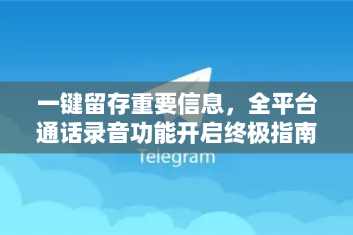 一键留存重要信息，全平台通话录音功能开启终极指南