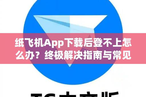 纸飞机App下载后登不上怎么办？终极解决指南与常见问题汇总-第1张图片-纸飞机下载 - Telegeram官网手机版下载