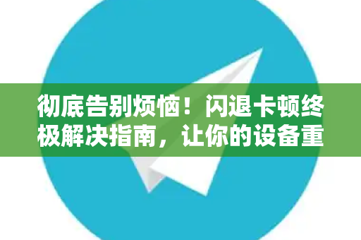 彻底告别烦恼！闪退卡顿终极解决指南，让你的设备重获新生-第1张图片-纸飞机下载 - Telegeram官网版下载