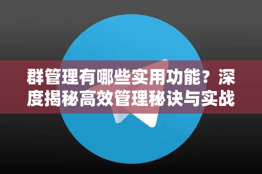 群管理有哪些实用功能？深度揭秘高效管理秘诀与实战技巧-第1张图片-纸飞机下载 - Telegeram官网版下载