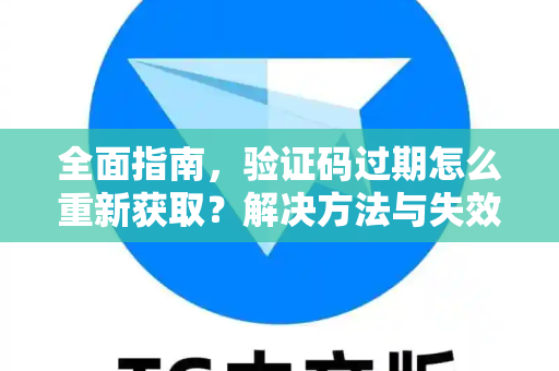 全面指南，验证码过期怎么重新获取？解决方法与失效处理详解-第1张图片-纸飞机下载 - Telegeram官网版下载