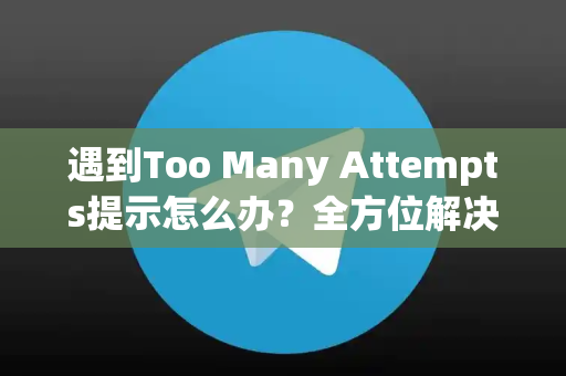遇到Too Many Attempts提示怎么办？全方位解决与预防指南-第1张图片-纸飞机下载 - Telegeram官网版下载