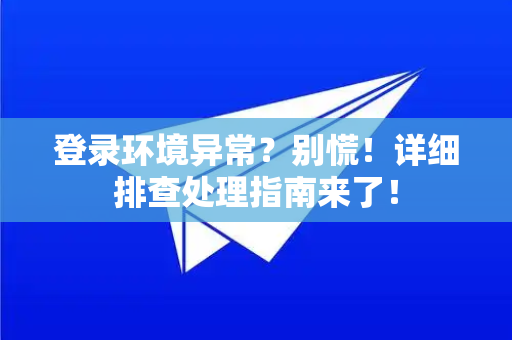 登录环境异常？别慌！详细排查处理指南来了！-第1张图片-纸飞机下载 - Telegeram官网版下载