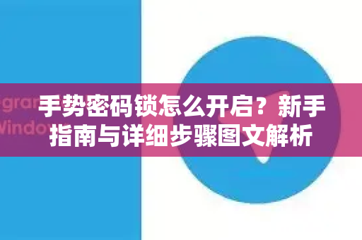 手势密码锁怎么开启？新手指南与详细步骤图文解析-第1张图片-纸飞机下载 - Telegeram官网版下载