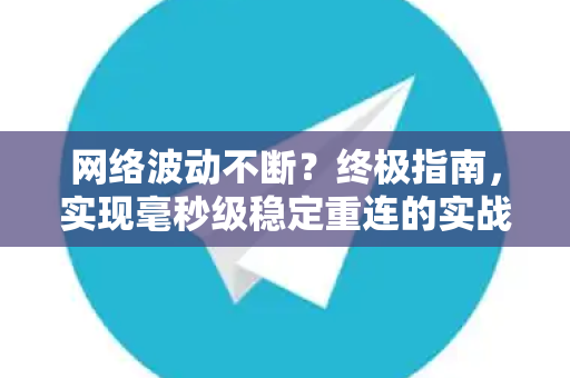 网络波动不断？终极指南，实现毫秒级稳定重连的实战策略-第1张图片-纸飞机下载 - Telegeram官网版下载