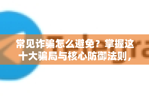常见诈骗怎么避免？掌握这十大骗局与核心防御法则，守护您的财产安全-第1张图片-纸飞机下载 - Telegeram官网版下载