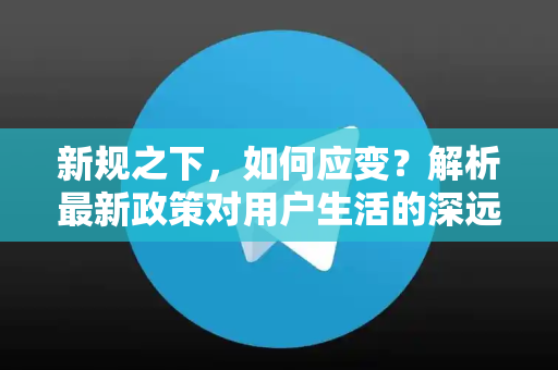 新规之下，如何应变？解析最新政策对用户生活的深远影响-第1张图片-纸飞机下载 - Telegeram官网版下载