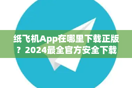 纸飞机App在哪里下载正版？2024最全官方安全下载指南