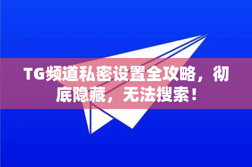 TG频道私密设置全攻略，彻底隐藏，无法搜索！-第1张图片-纸飞机下载 - Telegeram官网版下载