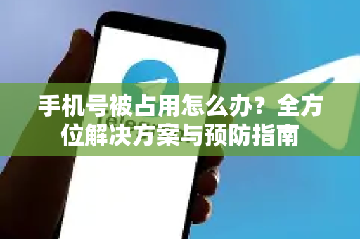 手机号被占用怎么办？全方位解决方案与预防指南-第1张图片-纸飞机下载 - Telegeram官网版下载