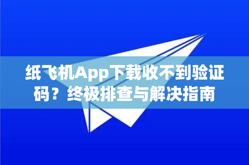 纸飞机App下载收不到验证码？终极排查与解决指南