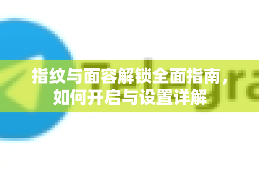 指纹与面容解锁全面指南，如何开启与设置详解