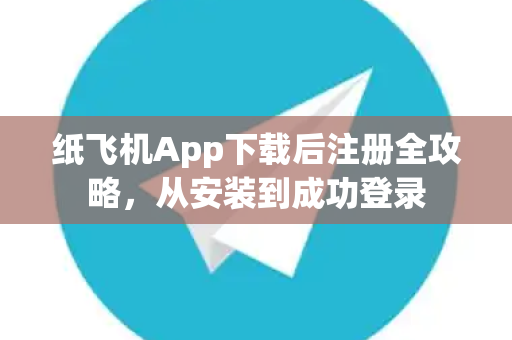 纸飞机App下载后注册全攻略，从安装到成功登录