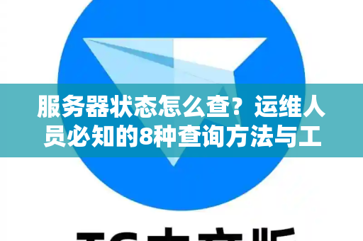服务器状态怎么查？运维人员必知的8种查询方法与工具详解