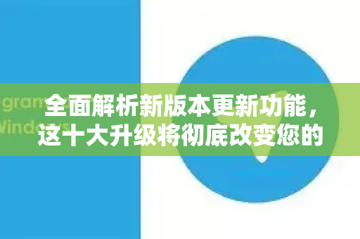 全面解析新版本更新功能，这十大升级将彻底改变您的体验！