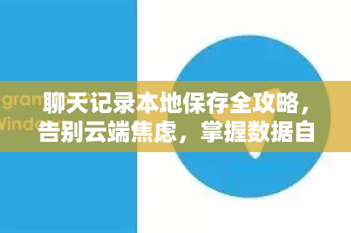 聊天记录本地保存全攻略，告别云端焦虑，掌握数据自主权