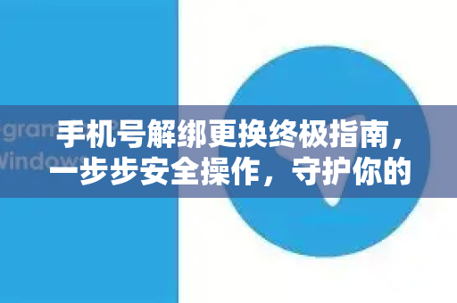 手机号解绑更换终极指南，一步步安全操作，守护你的数字资产-第1张图片-纸飞机下载 - Telegeram官网版下载