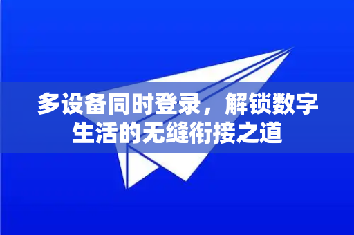 多设备同时登录，解锁数字生活的无缝衔接之道
