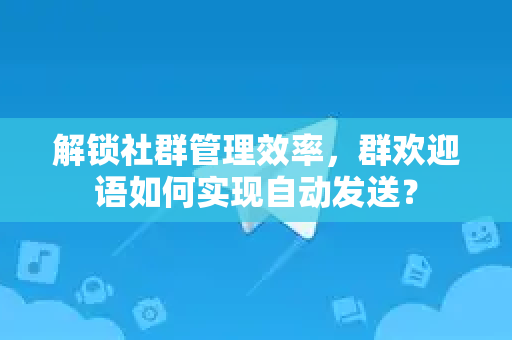 解锁社群管理效率，群欢迎语如何实现自动发送？-第1张图片-纸飞机下载 - Telegeram官网版下载