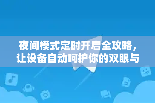夜间模式定时开启全攻略，让设备自动呵护你的双眼与睡眠
