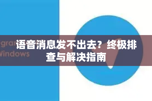 语音消息发不出去？终极排查与解决指南