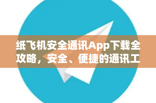 纸飞机安全通讯App下载全攻略，安全、便捷的通讯工具指南