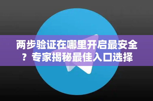 两步验证在哪里开启最安全？专家揭秘最佳入口选择