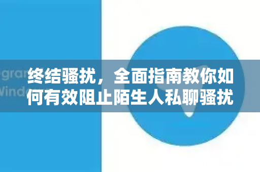 终结骚扰，全面指南教你如何有效阻止陌生人私聊骚扰