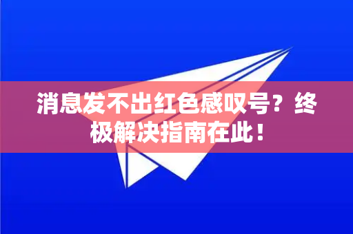 消息发不出红色感叹号？终极解决指南在此！